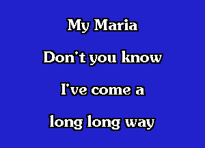 My Maria
Don't you lmow

I've come a

long long way