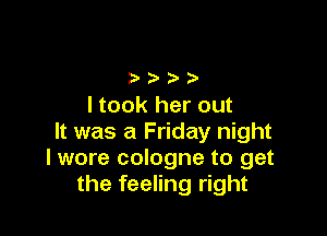 I took her out

It was a Friday night
I wore cologne to get
the feeling right