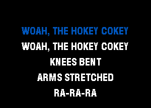 WOAH, THE HOKEY COKEY
WOAH, THE HOKEY OOKEY
KHEES BENT
ARMS STRETCHED
RA-RA-RA