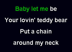 Baby let me be

Your Iovin' teddy bear
Put a chain

around