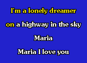 I'm a lonely dreamer
on a highway in the sky
Maria

Maria I love you
