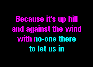 Because it's up hill
and against the wind

with no-one there
to let us in