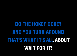 DO THE HOKEY COKEY
AND YOU TURN AROUND
THAT'S WHAT IT'S ALL ABOUT
WAIT FOR IT!
