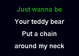 Just wanna be

Your teddy bear

Put a chain