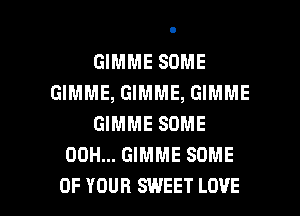 GIMME SOME
GIMME, GIMME, GIMME
GIMME SOME
00H... GIMME SOME

OF YOUR SWEET LOVE l
