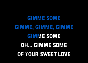 GIMME SOME
GIMME, GIMME, GIMME
GIMME SOME
0H... GIMME SOME

OF YOUR SWEET LOVE l