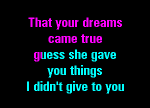 That your dreams
came true

guess she gave
you things
I didn't give to you