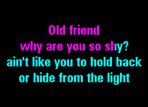 Old friend
why are you so shy?

ain't like you to hold back
or hide from the light