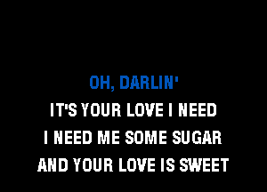 0H, DRRLIN'
IT'S YOUR LOVE I NEED
I NEED ME SOME SUGAR
AND YOUR LOVE IS SWEET