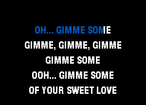 0H... GIMME SOME
GIMME, GIMME, GIMME
GIMME SOME
00H... GIMME SOME

OF YOUR SWEET LOVE l