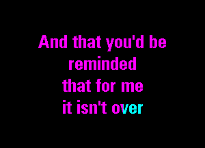 And that you'd be
reminded

that for me
it isn't over