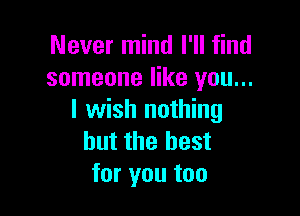 Never mind I'll find
someone like you...

I wish nothing
but the best
for you too