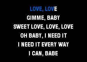 LOVE,LOVE
GIMME, BABY
SWEET LOVE, LOVE, LOVE
0H BABY, I NEED IT
I NEED IT EVERY WAY

I CAN, BABE l
