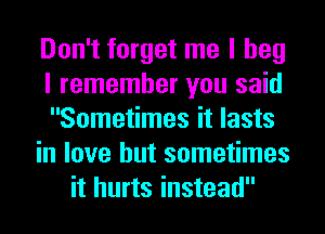 Don't forget me I beg
I remember you said
Sometimes it lasts
in love but sometimes
it hurts instead