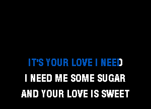 IT'S YOUR LOVE I NEED
I NEED ME SOME SUGAR
AND YOUR LOVE IS SWEET