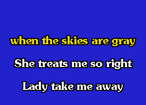 when the skies are gray
She treats me so right

Lady take me away
