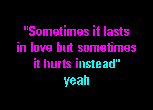 Sometimes it lasts
in love but sometimes

it hurts instead
yeah