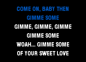 COME ON, BABY THEN
GIMME SOME
GIMME, GIMME, GIMME
GIMME SOME
WOAH... GIMME SOME

OF YOUR SWEET LOVE l