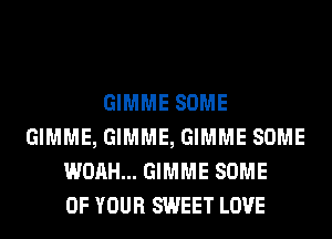 GIMME SOME
GIMME, GIMME, GIMME SOME
WOAH... GIMME SOME
OF YOUR SWEET LOVE