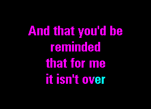 And that you'd be
reminded

that for me
it isn't over