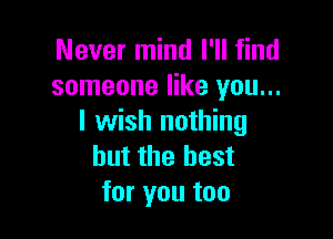 Never mind I'll find
someone like you...

I wish nothing
but the best
for you too