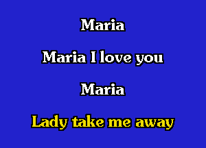 Maria
Maria I love you

Maria

Lady take me away
