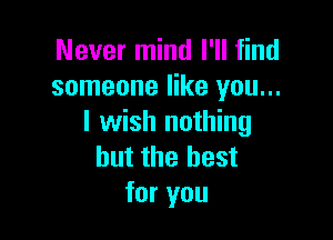 Never mind I'll find
someone like you...

I wish nothing
but the best
for you