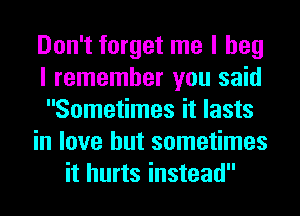 Don't forget me I beg
I remember you said
Sometimes it lasts
in love but sometimes
it hurts instead