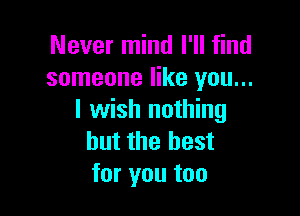 Never mind I'll find
someone like you...

I wish nothing
but the best
for you too