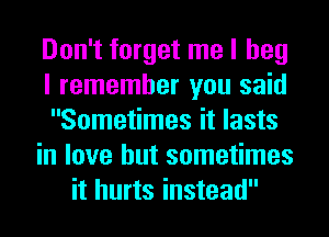 Don't forget me I beg
I remember you said
Sometimes it lasts
in love but sometimes
it hurts instead