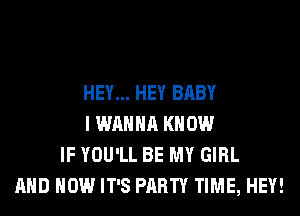 HEY... HEY BABY
I WANNA KNOW
IF YOU'LL BE MY GIRL
AND HOW IT'S PARTY TIME, HEY!