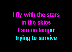 I fly with the stars
in the skies

I am no longer
trying to survive