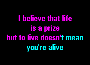 I believe that life
is a prize

but to live doesn't mean
you're alive