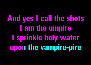 And yes I call the shots
I am the umpire

I sprinkle holy water
upon the vampire-pire