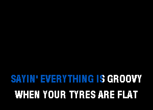 SAYIH' EVERYTHING IS GROOW
WHEN YOUR TYRES ARE FLAT