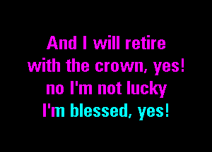 And I will retire
with the crown, yes!

no I'm not lucky
I'm blessed, yes!
