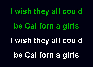 lwish they all could

be California girls
