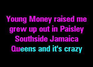 Young Money raised me
grew up out in Paisley
Southside Jamaica
Queens and it's crazy