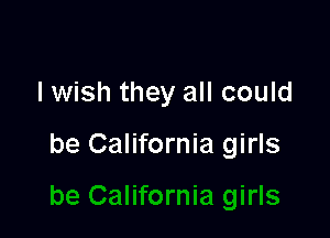 lwish they all could

be California girls