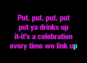 Put, put, put, put
put ya drinks up

it-it's a celebration
every time we link up