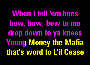 When I tell 'em hoes
how, how, how to me
drop down to ya knees

Young Money the Mafia
that's word to L'il Cease