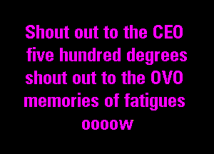 Shout out to the CEO
five hundred degrees

shout out to the DVD
memories of fatigues
oooow