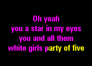 Oh yeah
you a star in my eyes

you and all them
white girls party of five