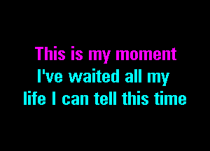 This is my moment

I've waited all my
life I can tell this time