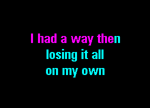 I had a way then

losing it all
on my own