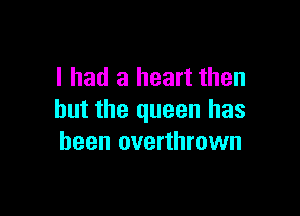 I had a heart then

but the queen has
been overthrown