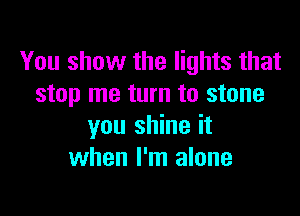 You show the lights that
stop me turn to stone

you shine it
when I'm alone