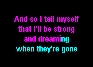 And so I tell myself
that I'll be strong

and dreaming
when they're gone