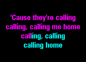 'Cause they're calling
calling. calling me home

calling. calling
calling home