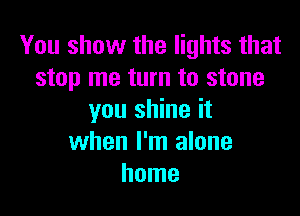 You show the lights that
stop me turn to stone

you shine it
when I'm alone
home